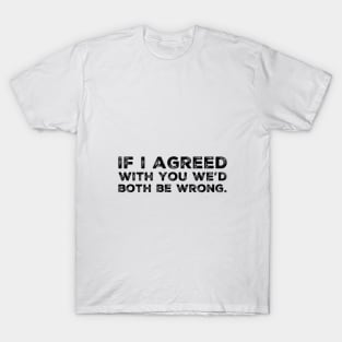If i agreed with you we'd both be wrong. T-Shirt